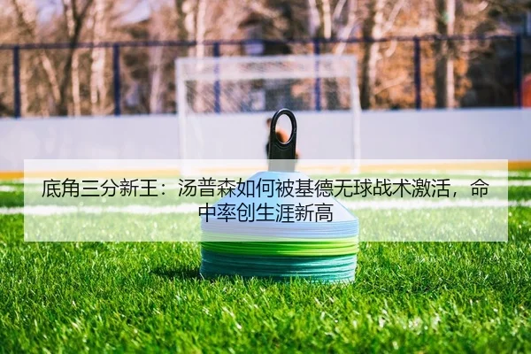 底角三分新王：汤普森如何被基德无球战术激活，命中率创生涯新高