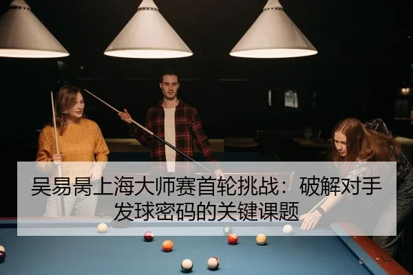 吴易昺上海大师赛首轮挑战：破解对手发球密码的关键课题